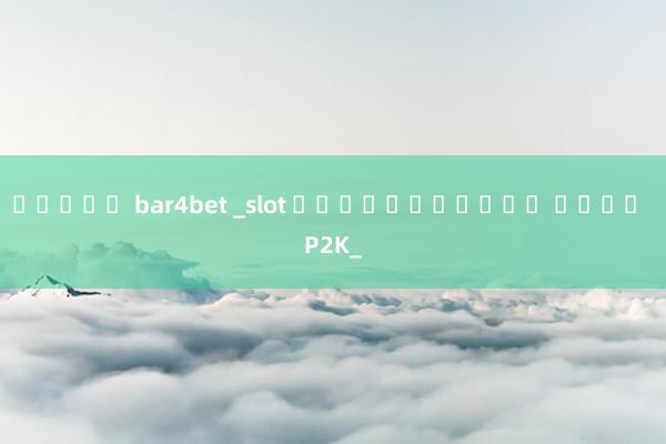สล็อต bar4bet _slot ได้เงินจริง ผ่าน P2K_